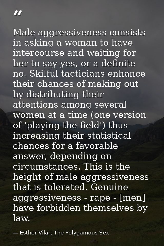 Male aggressiveness consists in asking a woman to have intercourse and waiting for her to say yes, or a definite no. Ski — Esther Vilar, The Polygamous Sex