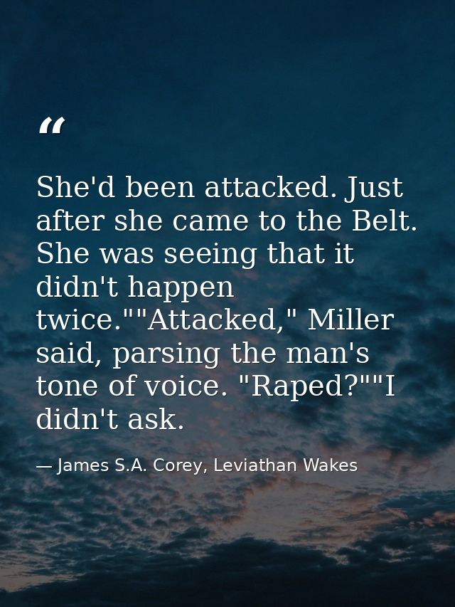 She'd been attacked. Just after she came to the Belt. She was seeing that it didn't happen twice.""Attacked," Miller sai — James S.A. Corey, Leviathan Wakes