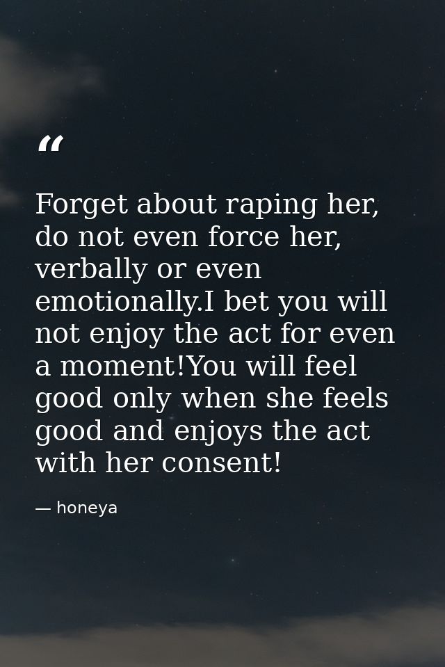 Forget about raping her, do not even force her, verbally or even emotionally.I bet you will not enjoy the act for even a — honeya
