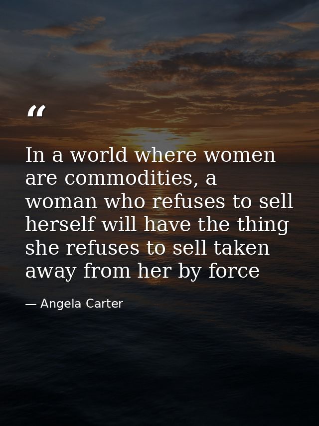 In a world where women are commodities, a woman who refuses to sell herself will have the thing she refuses to sell take — Angela Carter