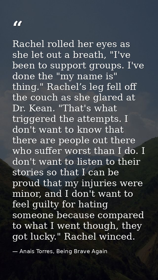 Rachel rolled her eyes as she let out a breath, "I've been to support groups. I've done the "my name is" thing." Rachel’ — Anais Torres, Being Brave Again