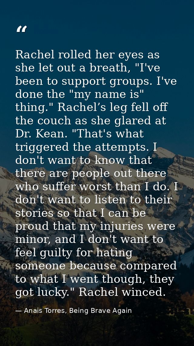 Rachel rolled her eyes as she let out a breath, "I've been to support groups. I've done the "my name is" thing." Rachel’ — Anais Torres, Being Brave Again