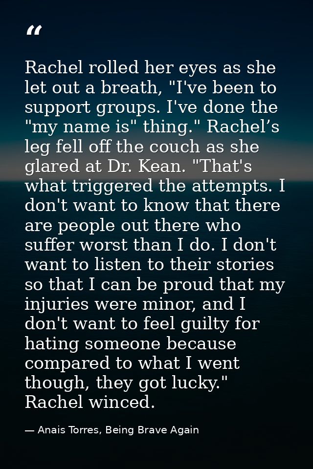 Rachel rolled her eyes as she let out a breath, "I've been to support groups. I've done the "my name is" thing." Rachel’ — Anais Torres, Being Brave Again