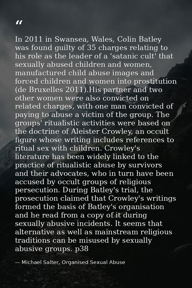 In 2011 in Swansea, Wales, Colin Batley was found guilty of 35 charges relating to his role as the leader of a 'satanic  — Michael Salter, Organised Sexual Abuse