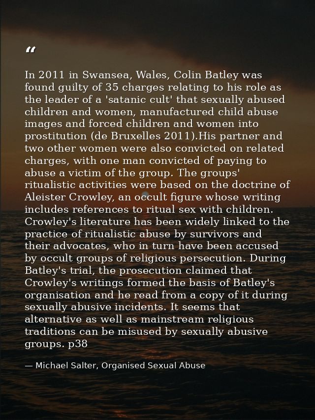 In 2011 in Swansea, Wales, Colin Batley was found guilty of 35 charges relating to his role as the leader of a 'satanic  — Michael Salter, Organised Sexual Abuse