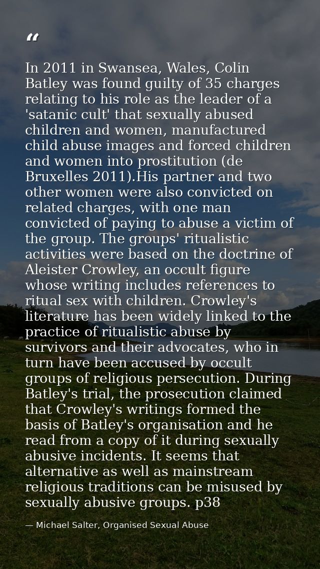 In 2011 in Swansea, Wales, Colin Batley was found guilty of 35 charges relating to his role as the leader of a 'satanic  — Michael Salter, Organised Sexual Abuse