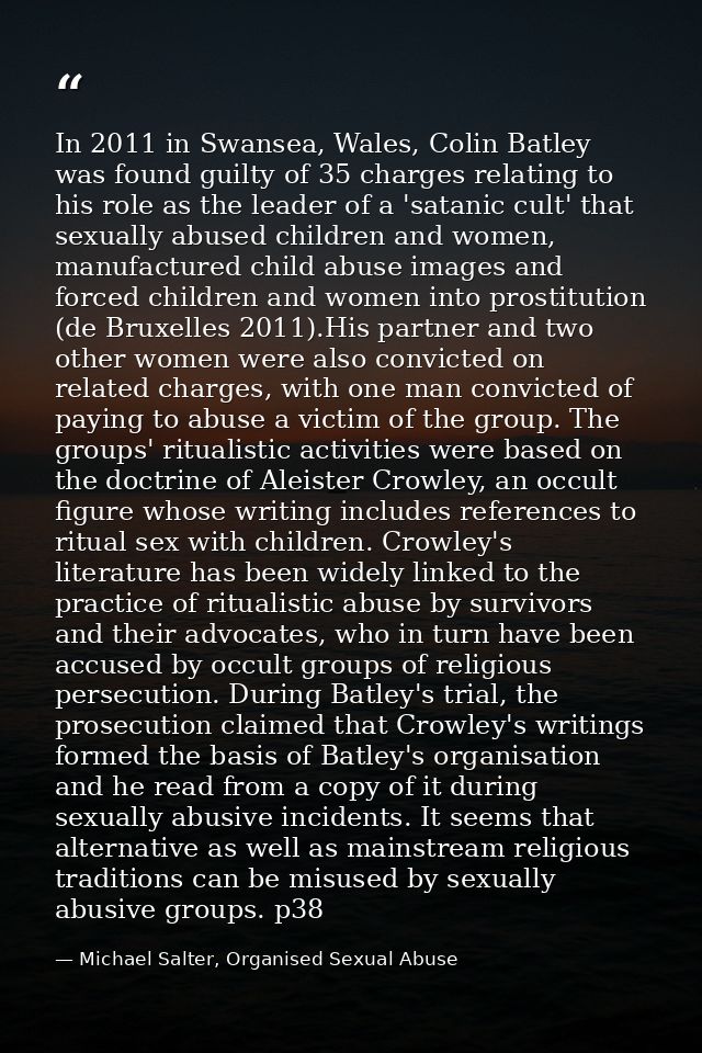 In 2011 in Swansea, Wales, Colin Batley was found guilty of 35 charges relating to his role as the leader of a 'satanic  — Michael Salter, Organised Sexual Abuse