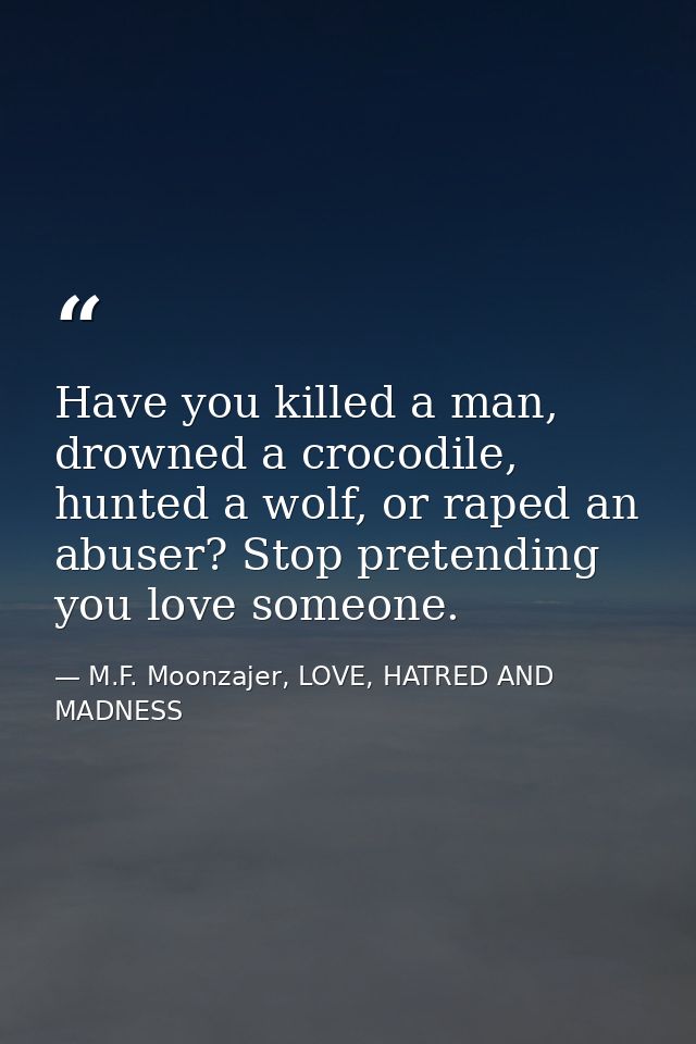 Have you killed a man, drowned a crocodile, hunted a wolf, or raped an abuser? Stop pretending you love someone. — M.F. Moonzajer, LOVE, HATRED AND MADNESS