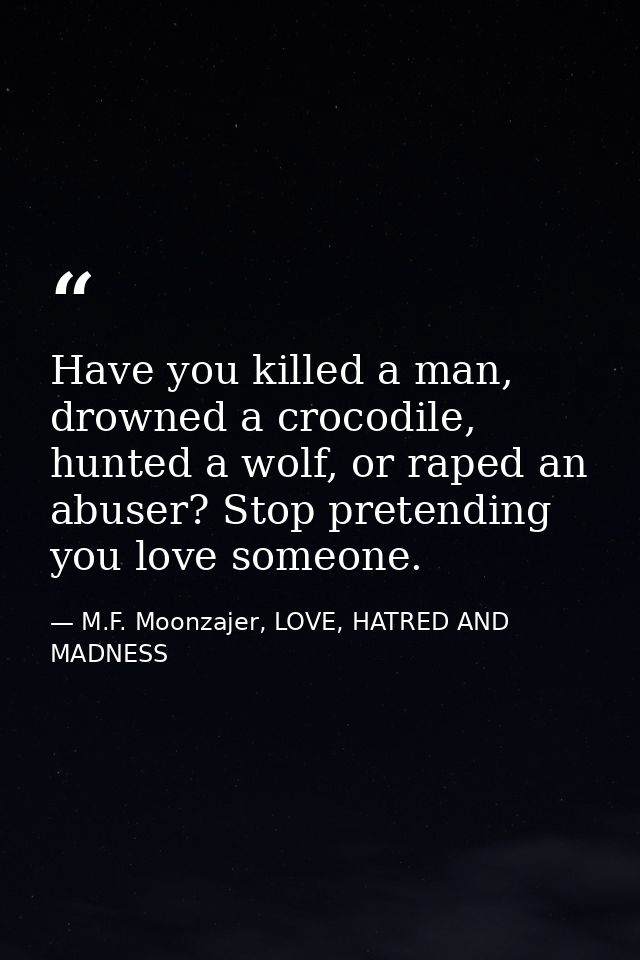 Have you killed a man, drowned a crocodile, hunted a wolf, or raped an abuser? Stop pretending you love someone. — M.F. Moonzajer, LOVE, HATRED AND MADNESS