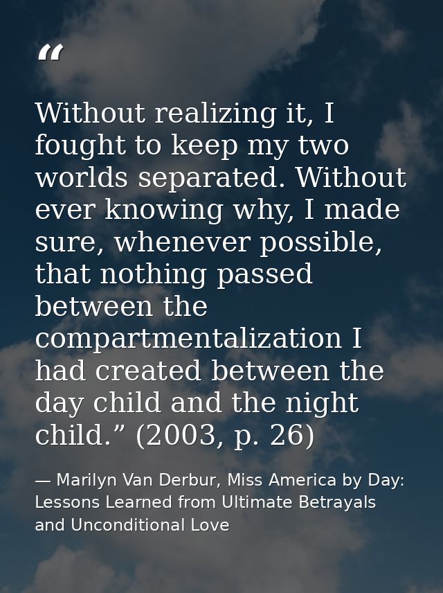 Without realizing it, I fought to keep my two worlds separated. Without ever knowing why, I made sure, whenever possible — Marilyn Van Derbur, Miss America by Day: Lessons Learned from Ultimate Betrayals and Unconditional Love