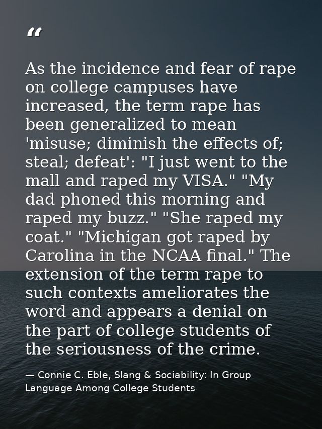 As the incidence and fear of rape on college campuses have increased, the term rape has been generalized to mean 'misuse — Connie C. Eble, Slang & Sociability: In Group Language Among College Students
