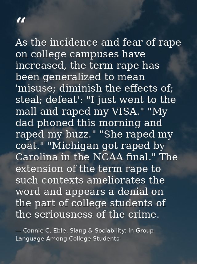 As the incidence and fear of rape on college campuses have increased, the term rape has been generalized to mean 'misuse — Connie C. Eble, Slang & Sociability: In Group Language Among College Students
