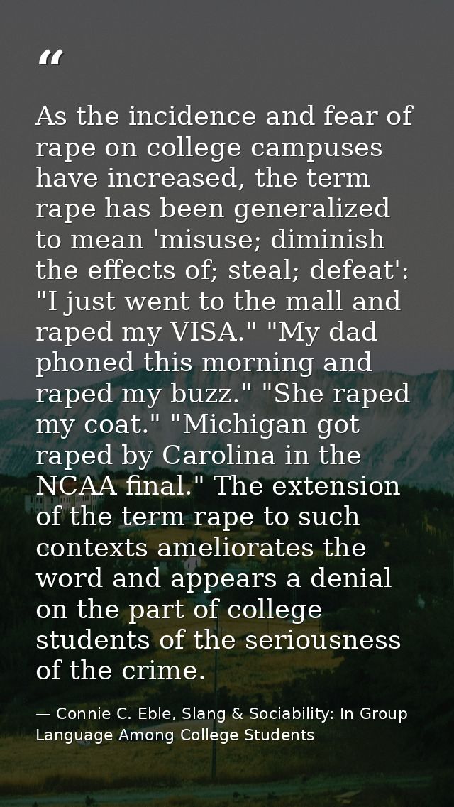 As the incidence and fear of rape on college campuses have increased, the term rape has been generalized to mean 'misuse — Connie C. Eble, Slang & Sociability: In Group Language Among College Students