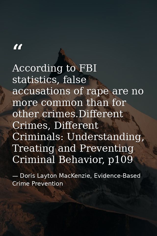 According to FBI statistics, false accusations of rape are no more common than for other crimes.Different Crimes, Differ — Doris Layton MacKenzie, Evidence-Based Crime Prevention
