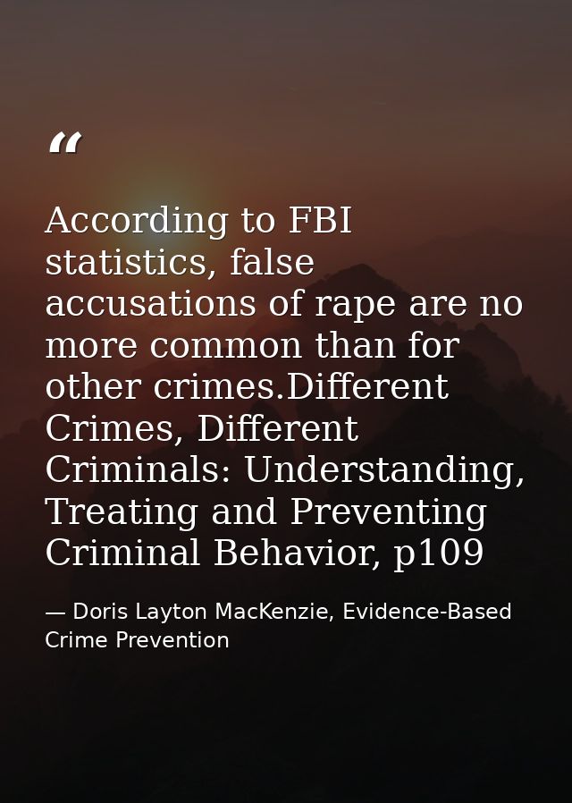 According to FBI statistics, false accusations of rape are no more common than for other crimes.Different Crimes, Differ — Doris Layton MacKenzie, Evidence-Based Crime Prevention