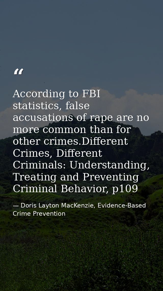 According to FBI statistics, false accusations of rape are no more common than for other crimes.Different Crimes, Differ — Doris Layton MacKenzie, Evidence-Based Crime Prevention
