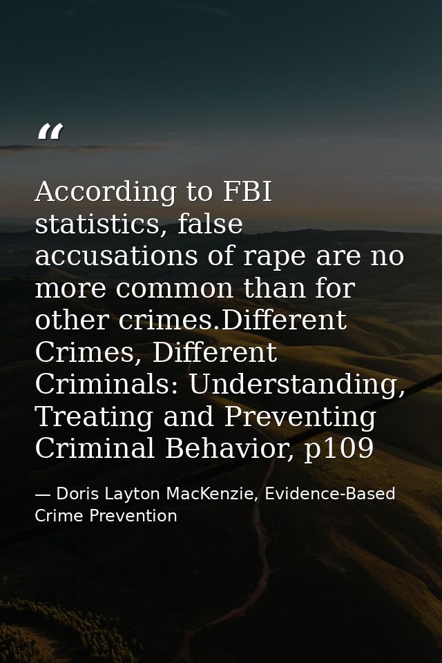 According to FBI statistics, false accusations of rape are no more common than for other crimes.Different Crimes, Differ — Doris Layton MacKenzie, Evidence-Based Crime Prevention