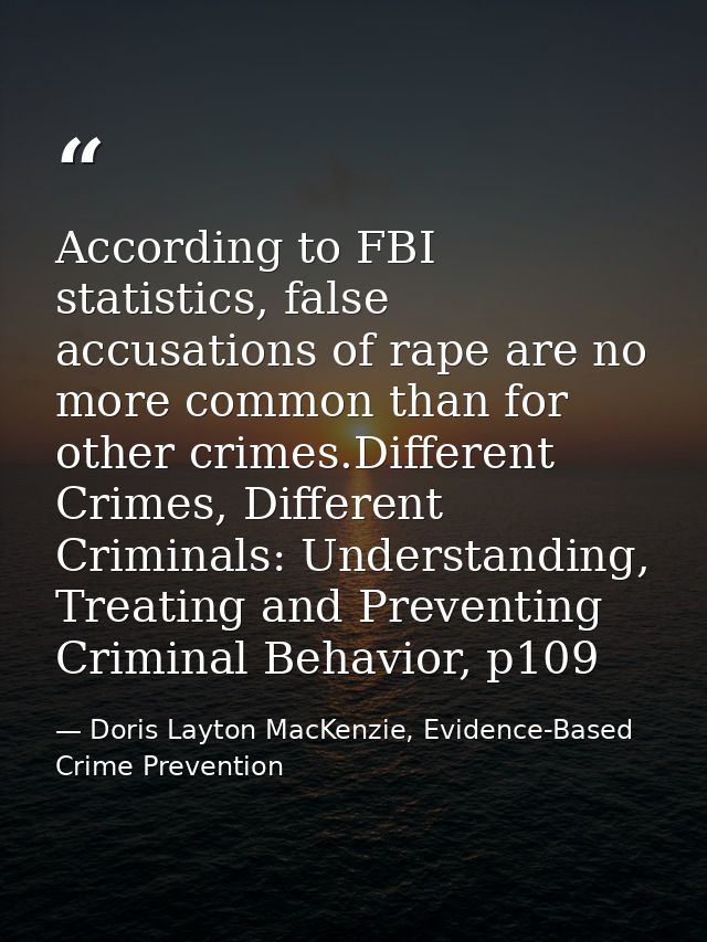 According to FBI statistics, false accusations of rape are no more common than for other crimes.Different Crimes, Differ — Doris Layton MacKenzie, Evidence-Based Crime Prevention