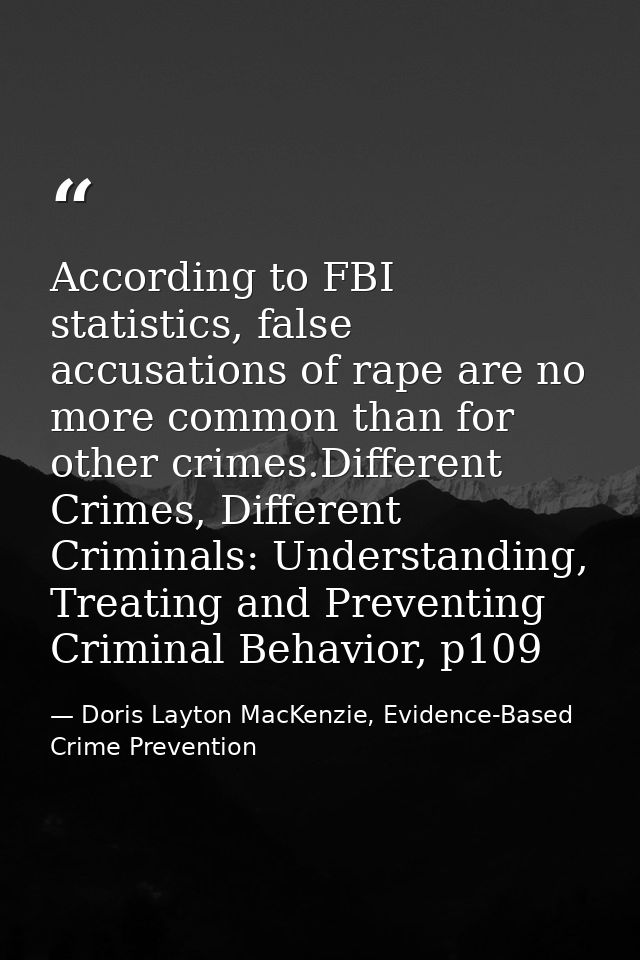 According to FBI statistics, false accusations of rape are no more common than for other crimes.Different Crimes, Differ — Doris Layton MacKenzie, Evidence-Based Crime Prevention