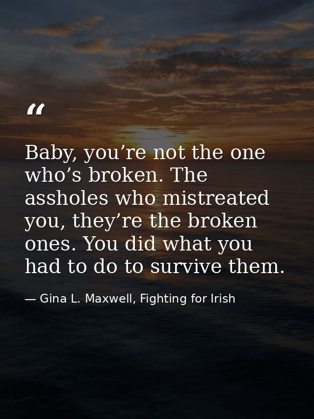 Baby, you’re not the one who’s broken. The assholes who mistreated you, they’re the broken ones. You did what you had to — Gina L. Maxwell, Fighting for Irish