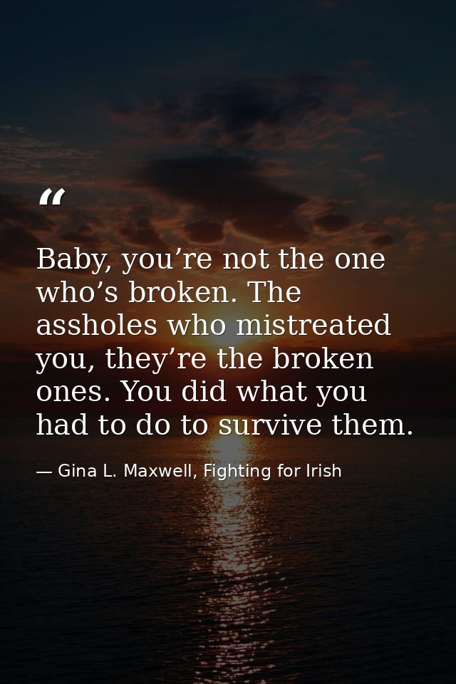 Baby, you’re not the one who’s broken. The assholes who mistreated you, they’re the broken ones. You did what you had to — Gina L. Maxwell, Fighting for Irish