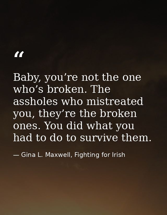 Baby, you’re not the one who’s broken. The assholes who mistreated you, they’re the broken ones. You did what you had to — Gina L. Maxwell, Fighting for Irish