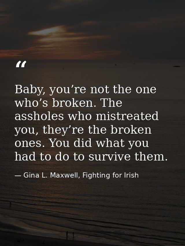 Baby, you’re not the one who’s broken. The assholes who mistreated you, they’re the broken ones. You did what you had to — Gina L. Maxwell, Fighting for Irish