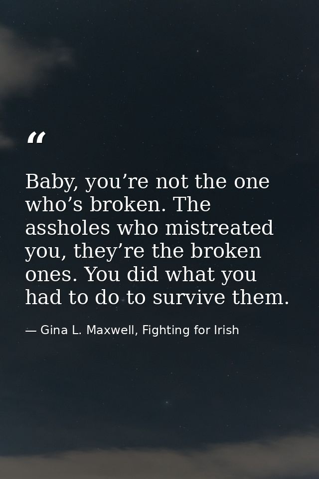 Baby, you’re not the one who’s broken. The assholes who mistreated you, they’re the broken ones. You did what you had to — Gina L. Maxwell, Fighting for Irish