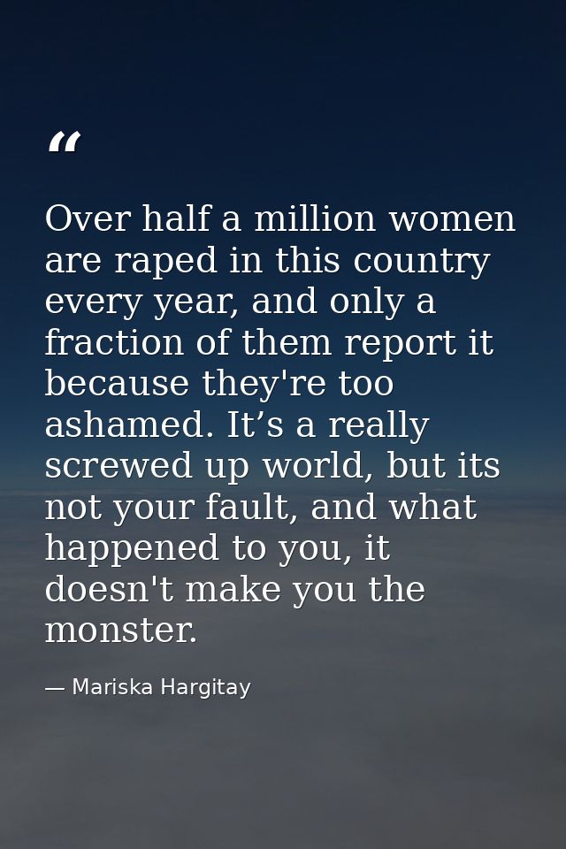 Over half a million women are raped in this country every year, and only a fraction of them report it because they're to — Mariska Hargitay