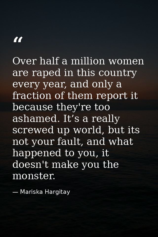 Over half a million women are raped in this country every year, and only a fraction of them report it because they're to — Mariska Hargitay