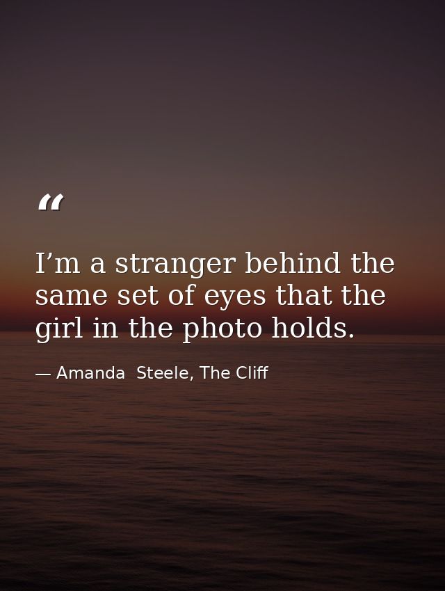 I’m a stranger behind the same set of eyes that the girl in the photo holds. — Amanda  Steele, The Cliff
