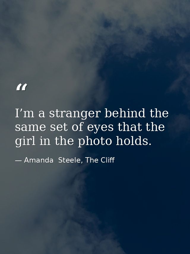 I’m a stranger behind the same set of eyes that the girl in the photo holds. — Amanda  Steele, The Cliff