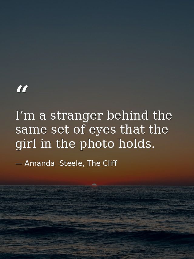 I’m a stranger behind the same set of eyes that the girl in the photo holds. — Amanda  Steele, The Cliff