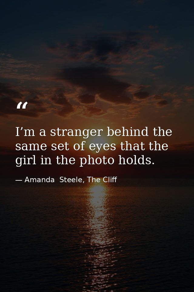 I’m a stranger behind the same set of eyes that the girl in the photo holds. — Amanda  Steele, The Cliff