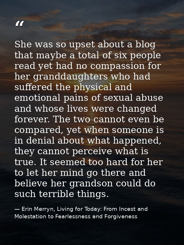 She was so upset about a blog that maybe a total of six people read yet had no compassion for her granddaughters who had — Erin Merryn, Living for Today: From Incest and Molestation to Fearlessness and Forgiveness