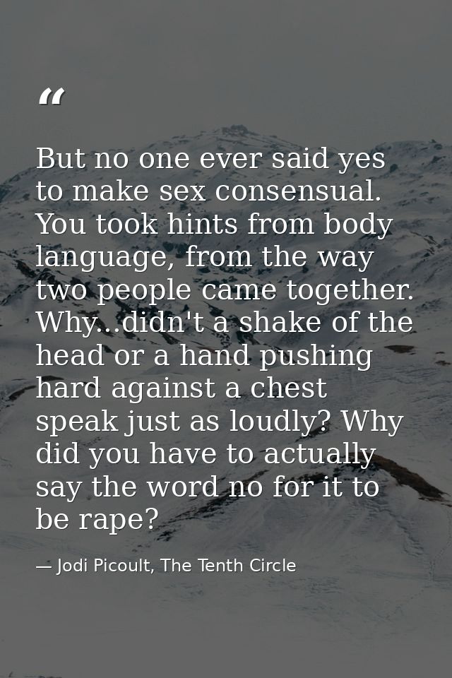 But no one ever said yes to make sex consensual. You took hints from body language, from the way two people came togethe — Jodi Picoult, The Tenth Circle