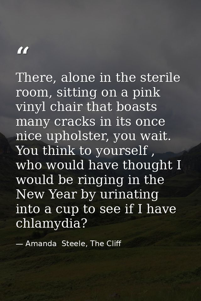 There, alone in the sterile room, sitting on a pink vinyl chair that boasts many cracks in its once nice upholster, you  — Amanda  Steele, The Cliff