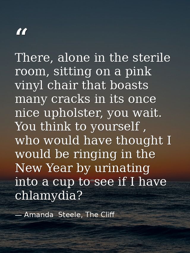 There, alone in the sterile room, sitting on a pink vinyl chair that boasts many cracks in its once nice upholster, you  — Amanda  Steele, The Cliff