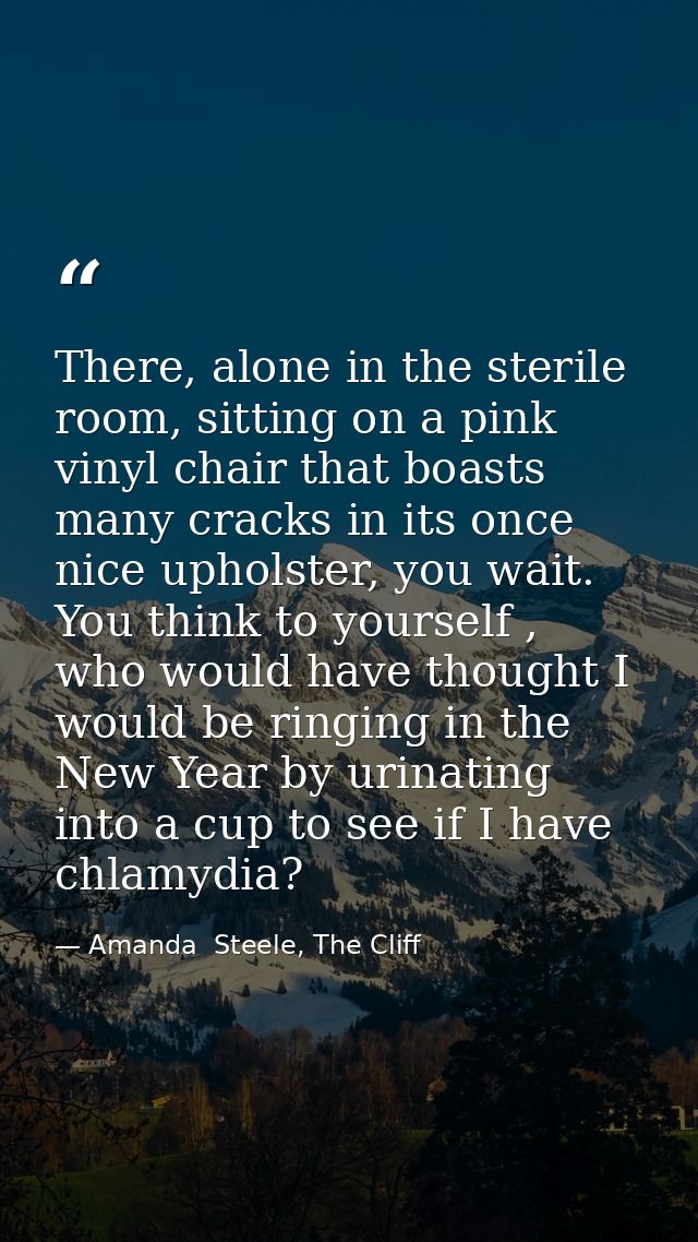 There, alone in the sterile room, sitting on a pink vinyl chair that boasts many cracks in its once nice upholster, you  — Amanda  Steele, The Cliff