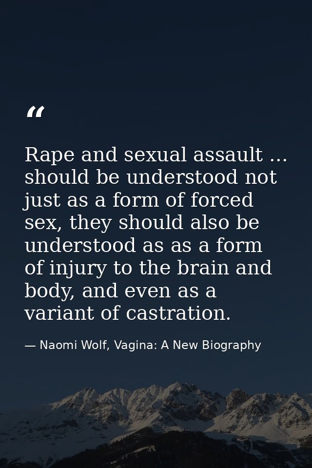 Rape and sexual assault ... should be understood not just as a form of forced sex, they should also be understood as as  — Naomi Wolf, Vagina: A New Biography
