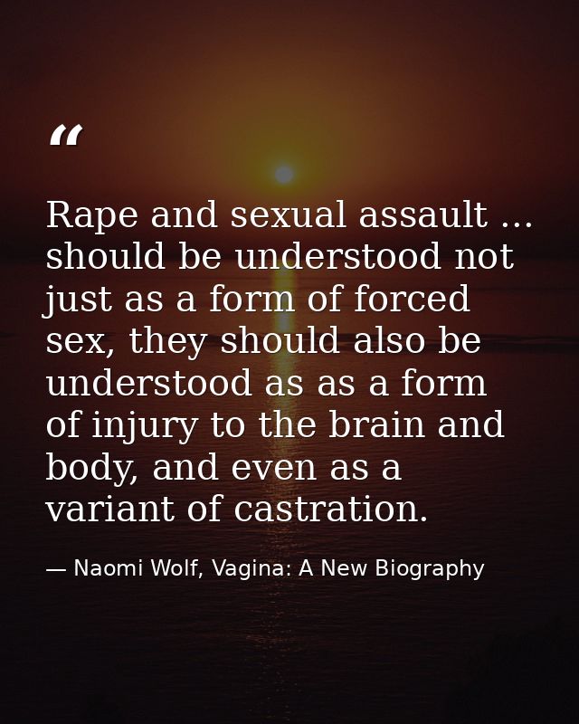 Rape and sexual assault ... should be understood not just as a form of forced sex, they should also be understood as as  — Naomi Wolf, Vagina: A New Biography