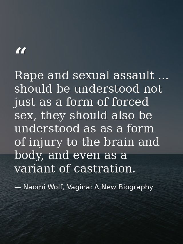 Rape and sexual assault ... should be understood not just as a form of forced sex, they should also be understood as as  — Naomi Wolf, Vagina: A New Biography
