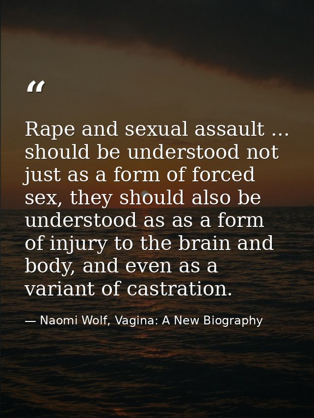 Rape and sexual assault ... should be understood not just as a form of forced sex, they should also be understood as as  — Naomi Wolf, Vagina: A New Biography