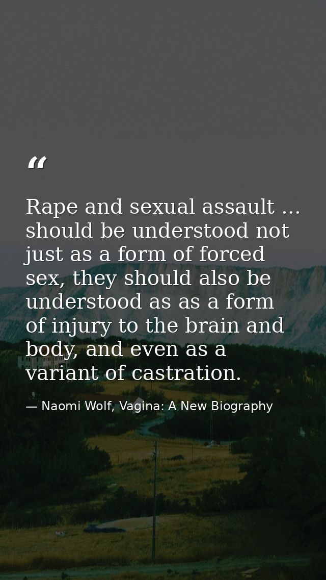 Rape and sexual assault ... should be understood not just as a form of forced sex, they should also be understood as as  — Naomi Wolf, Vagina: A New Biography
