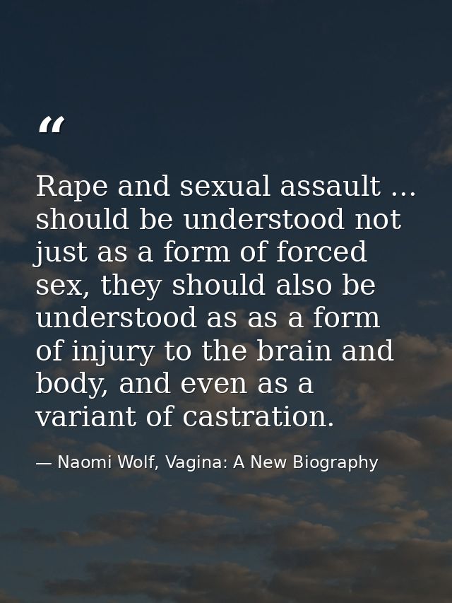 Rape and sexual assault ... should be understood not just as a form of forced sex, they should also be understood as as  — Naomi Wolf, Vagina: A New Biography