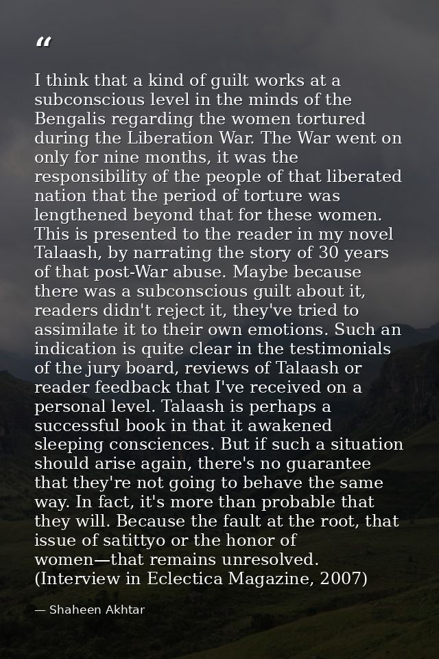 I think that a kind of guilt works at a subconscious level in the minds of the Bengalis regarding the women tortured dur — Shaheen Akhtar