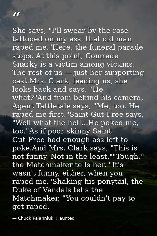 She says, "I'll swear by the rose tattooed on my ass, that old man raped me."Here, the funeral parade stops. At this poi — Chuck Palahniuk, Haunted