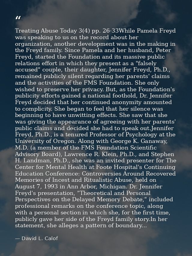Treating Abuse Today 3(4) pp. 26-33While Pamela Freyd was speaking to us on the record about her organization, another d — David L. Calof