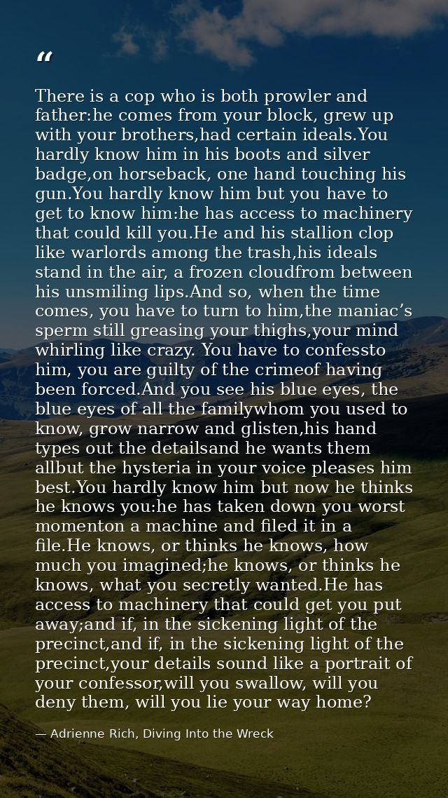 There is a cop who is both prowler and father:he comes from your block, grew up with your brothers,had certain ideals.Yo — Adrienne Rich, Diving Into the Wreck