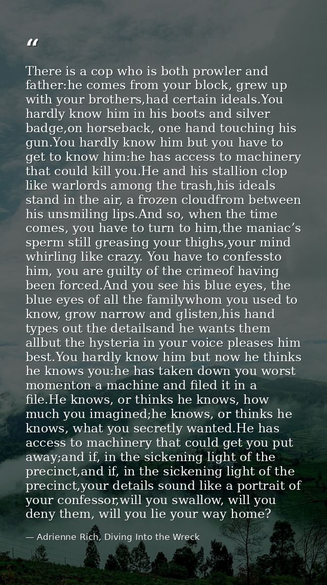 There is a cop who is both prowler and father:he comes from your block, grew up with your brothers,had certain ideals.Yo — Adrienne Rich, Diving Into the Wreck